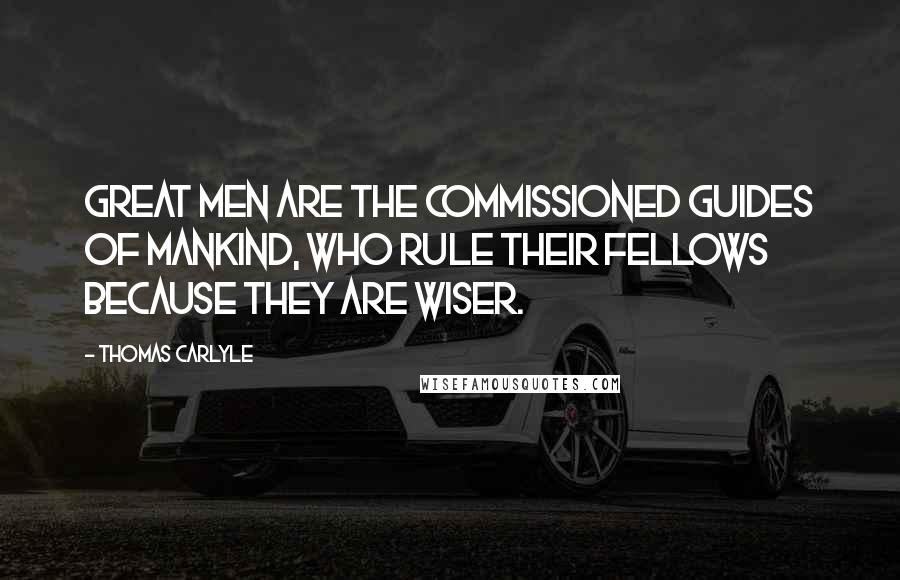 Thomas Carlyle Quotes: Great men are the commissioned guides of mankind, who rule their fellows because they are wiser.