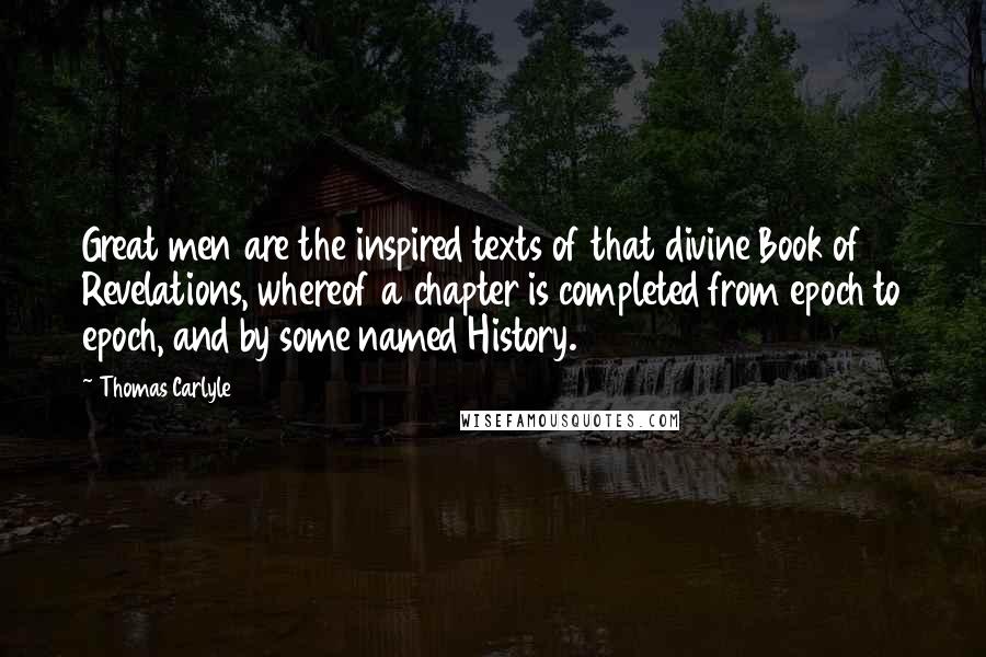 Thomas Carlyle Quotes: Great men are the inspired texts of that divine Book of Revelations, whereof a chapter is completed from epoch to epoch, and by some named History.