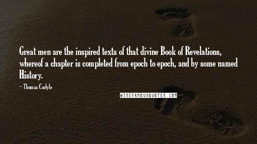 Thomas Carlyle Quotes: Great men are the inspired texts of that divine Book of Revelations, whereof a chapter is completed from epoch to epoch, and by some named History.
