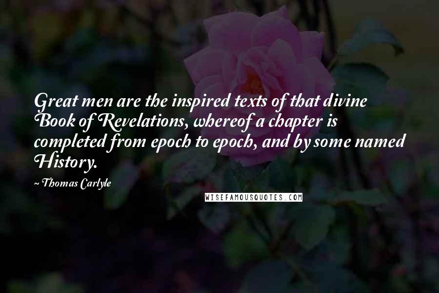 Thomas Carlyle Quotes: Great men are the inspired texts of that divine Book of Revelations, whereof a chapter is completed from epoch to epoch, and by some named History.