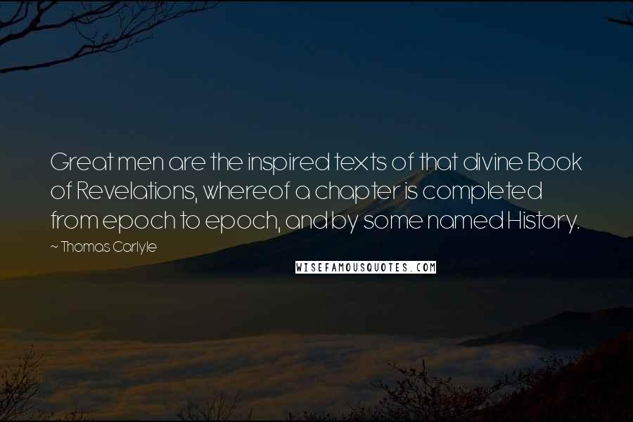 Thomas Carlyle Quotes: Great men are the inspired texts of that divine Book of Revelations, whereof a chapter is completed from epoch to epoch, and by some named History.