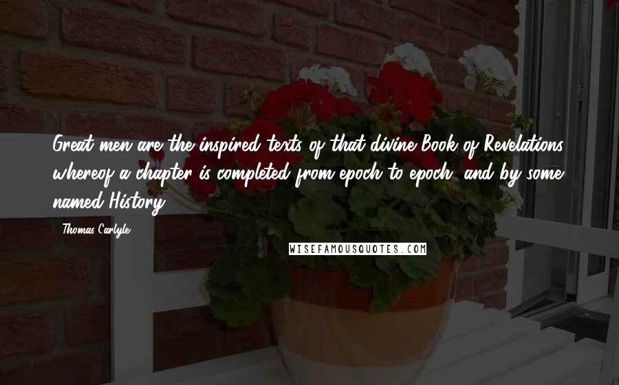 Thomas Carlyle Quotes: Great men are the inspired texts of that divine Book of Revelations, whereof a chapter is completed from epoch to epoch, and by some named History.