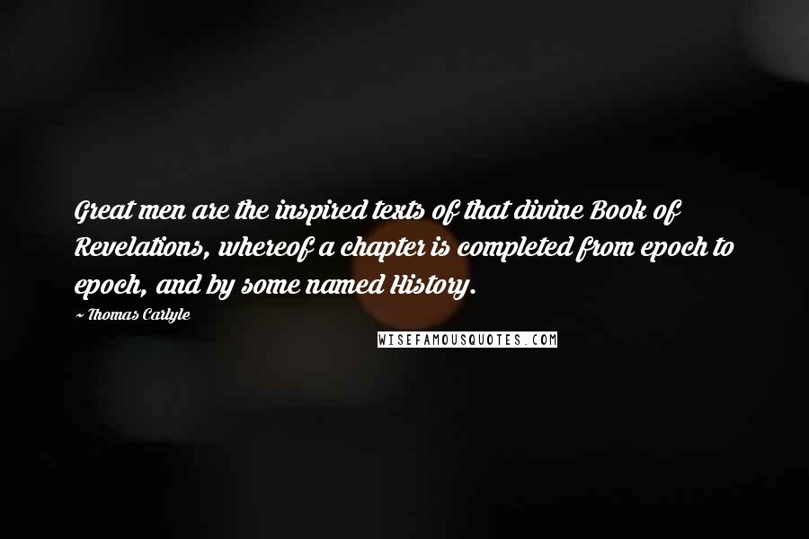 Thomas Carlyle Quotes: Great men are the inspired texts of that divine Book of Revelations, whereof a chapter is completed from epoch to epoch, and by some named History.