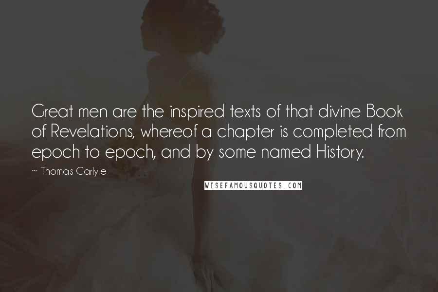Thomas Carlyle Quotes: Great men are the inspired texts of that divine Book of Revelations, whereof a chapter is completed from epoch to epoch, and by some named History.