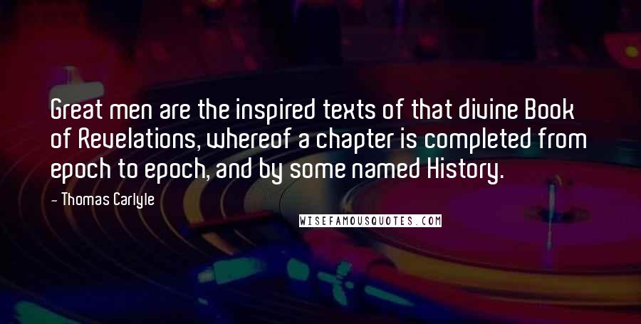 Thomas Carlyle Quotes: Great men are the inspired texts of that divine Book of Revelations, whereof a chapter is completed from epoch to epoch, and by some named History.