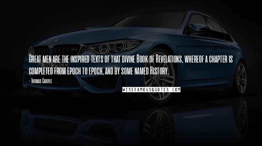 Thomas Carlyle Quotes: Great men are the inspired texts of that divine Book of Revelations, whereof a chapter is completed from epoch to epoch, and by some named History.