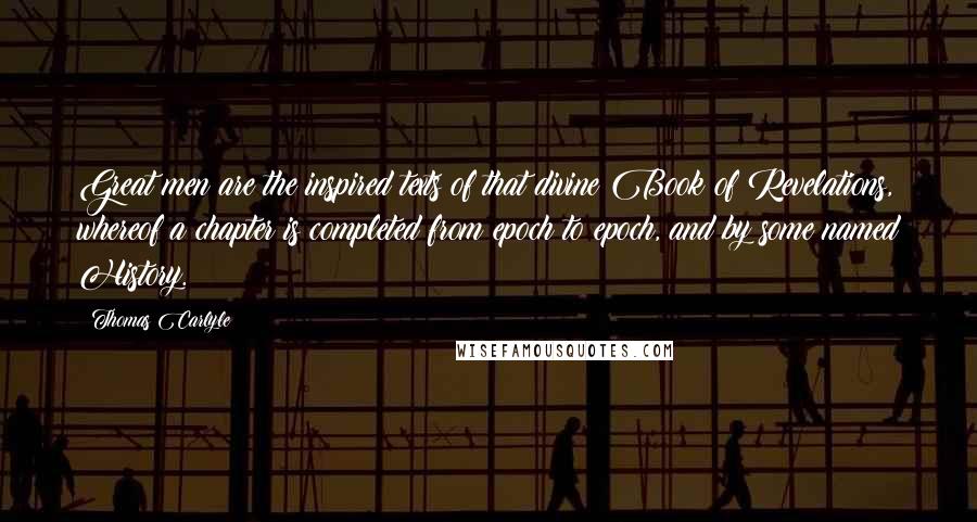 Thomas Carlyle Quotes: Great men are the inspired texts of that divine Book of Revelations, whereof a chapter is completed from epoch to epoch, and by some named History.