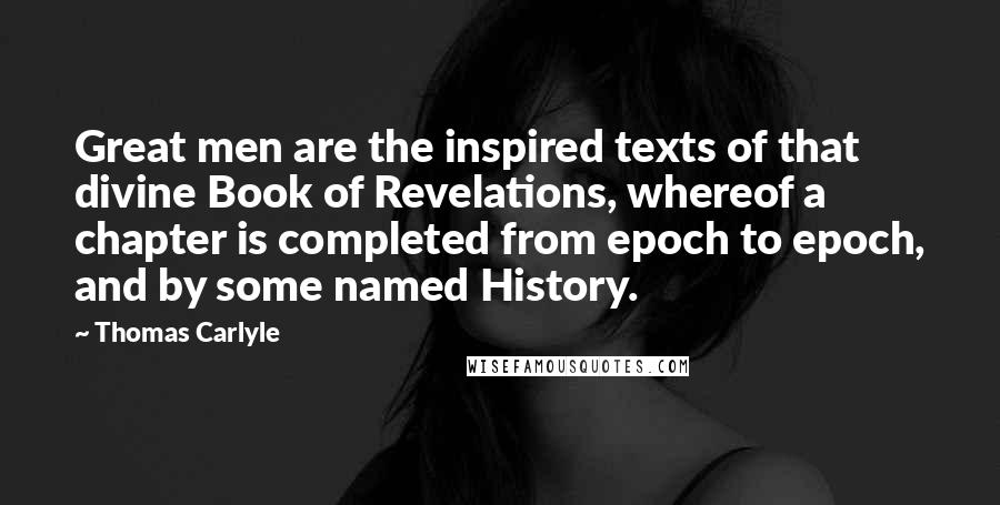 Thomas Carlyle Quotes: Great men are the inspired texts of that divine Book of Revelations, whereof a chapter is completed from epoch to epoch, and by some named History.