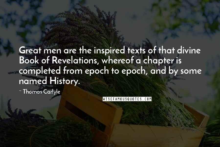 Thomas Carlyle Quotes: Great men are the inspired texts of that divine Book of Revelations, whereof a chapter is completed from epoch to epoch, and by some named History.