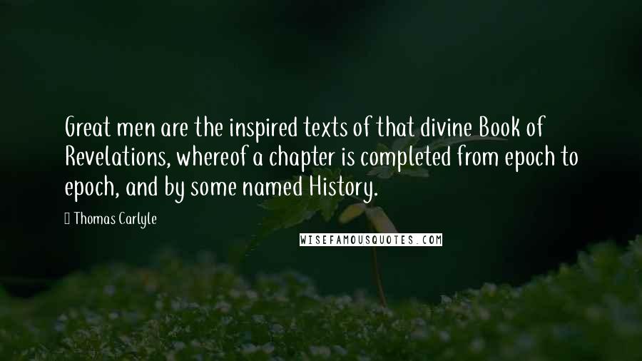 Thomas Carlyle Quotes: Great men are the inspired texts of that divine Book of Revelations, whereof a chapter is completed from epoch to epoch, and by some named History.