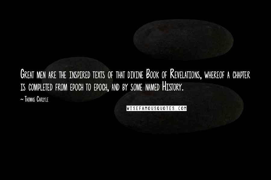 Thomas Carlyle Quotes: Great men are the inspired texts of that divine Book of Revelations, whereof a chapter is completed from epoch to epoch, and by some named History.