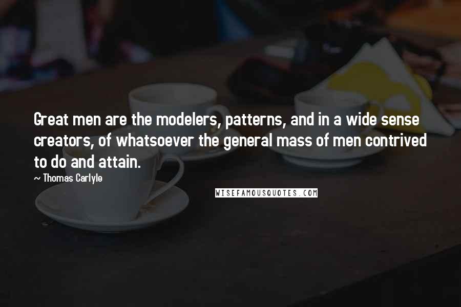 Thomas Carlyle Quotes: Great men are the modelers, patterns, and in a wide sense creators, of whatsoever the general mass of men contrived to do and attain.