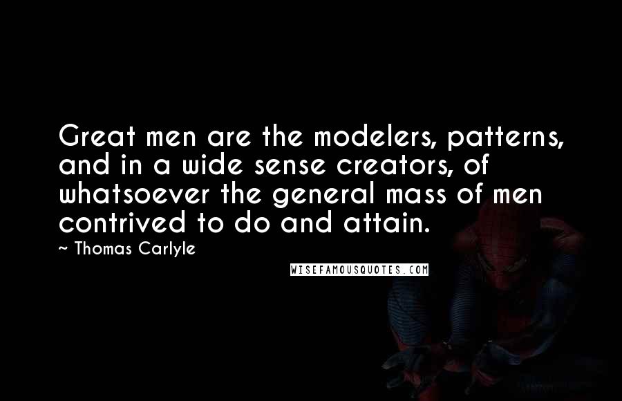 Thomas Carlyle Quotes: Great men are the modelers, patterns, and in a wide sense creators, of whatsoever the general mass of men contrived to do and attain.