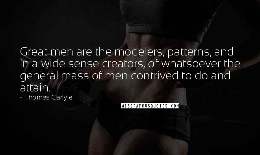 Thomas Carlyle Quotes: Great men are the modelers, patterns, and in a wide sense creators, of whatsoever the general mass of men contrived to do and attain.