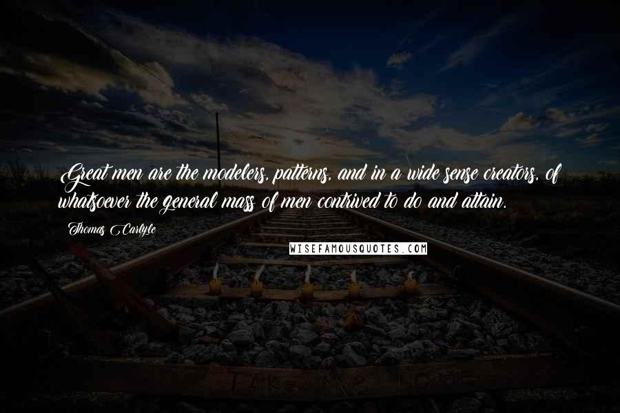 Thomas Carlyle Quotes: Great men are the modelers, patterns, and in a wide sense creators, of whatsoever the general mass of men contrived to do and attain.