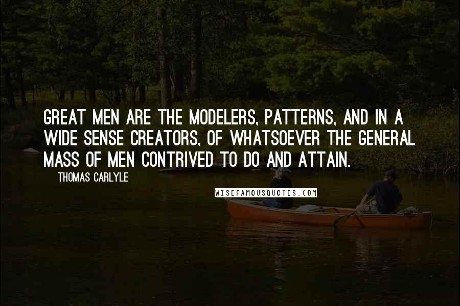 Thomas Carlyle Quotes: Great men are the modelers, patterns, and in a wide sense creators, of whatsoever the general mass of men contrived to do and attain.
