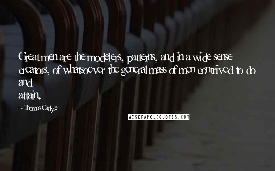 Thomas Carlyle Quotes: Great men are the modelers, patterns, and in a wide sense creators, of whatsoever the general mass of men contrived to do and attain.