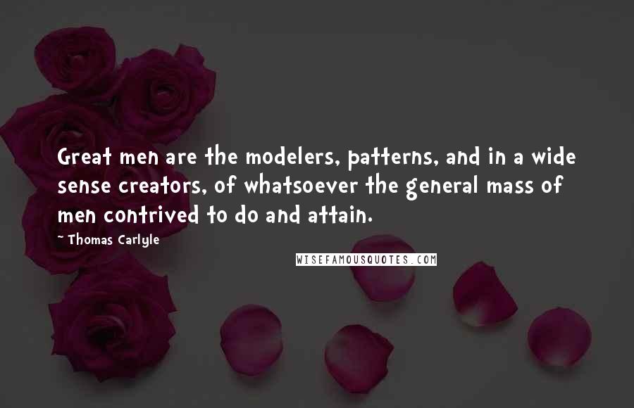 Thomas Carlyle Quotes: Great men are the modelers, patterns, and in a wide sense creators, of whatsoever the general mass of men contrived to do and attain.
