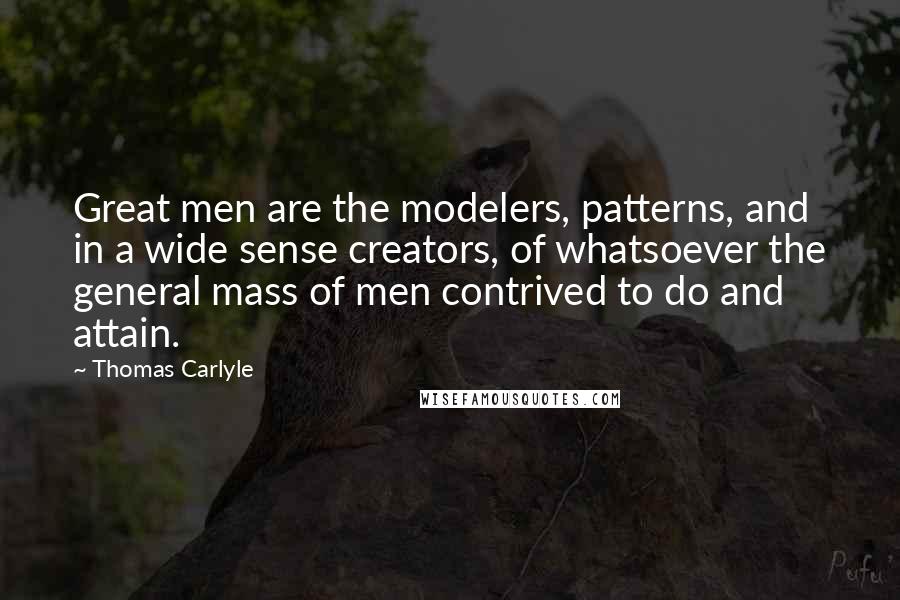 Thomas Carlyle Quotes: Great men are the modelers, patterns, and in a wide sense creators, of whatsoever the general mass of men contrived to do and attain.