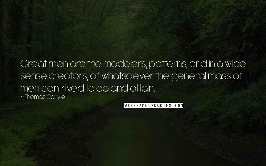 Thomas Carlyle Quotes: Great men are the modelers, patterns, and in a wide sense creators, of whatsoever the general mass of men contrived to do and attain.