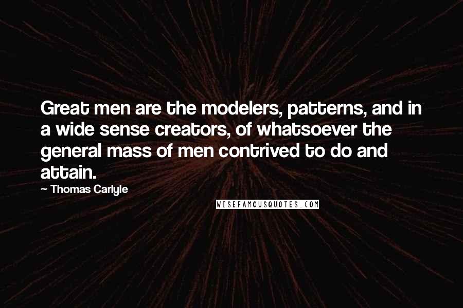 Thomas Carlyle Quotes: Great men are the modelers, patterns, and in a wide sense creators, of whatsoever the general mass of men contrived to do and attain.