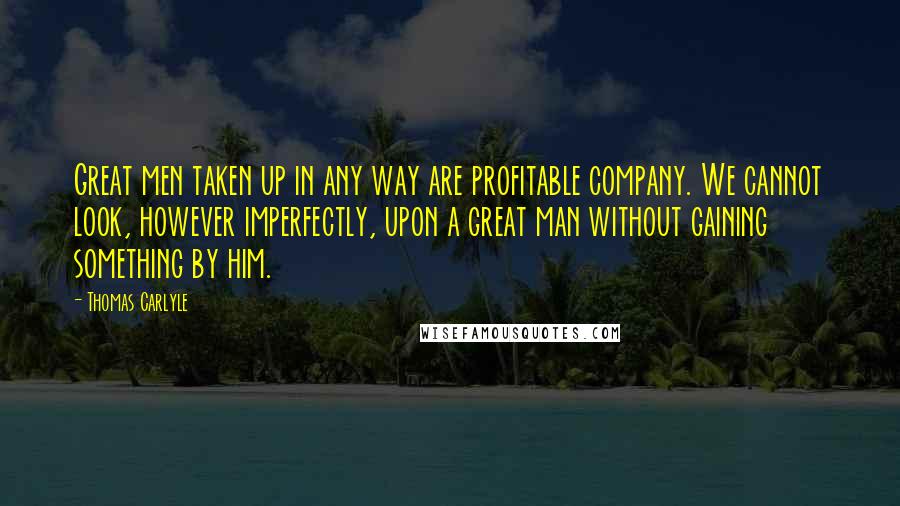 Thomas Carlyle Quotes: Great men taken up in any way are profitable company. We cannot look, however imperfectly, upon a great man without gaining something by him.