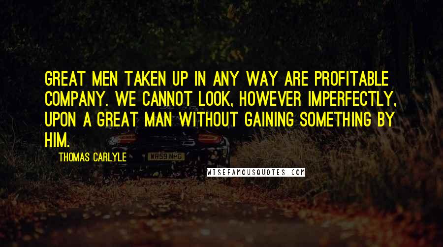 Thomas Carlyle Quotes: Great men taken up in any way are profitable company. We cannot look, however imperfectly, upon a great man without gaining something by him.