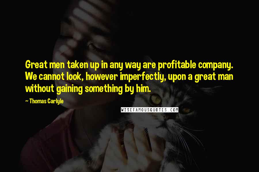 Thomas Carlyle Quotes: Great men taken up in any way are profitable company. We cannot look, however imperfectly, upon a great man without gaining something by him.