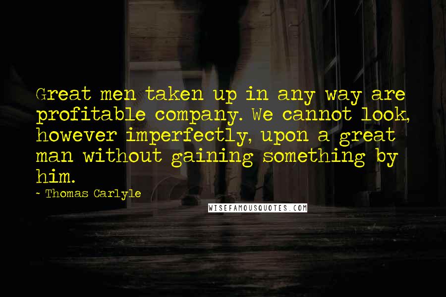 Thomas Carlyle Quotes: Great men taken up in any way are profitable company. We cannot look, however imperfectly, upon a great man without gaining something by him.