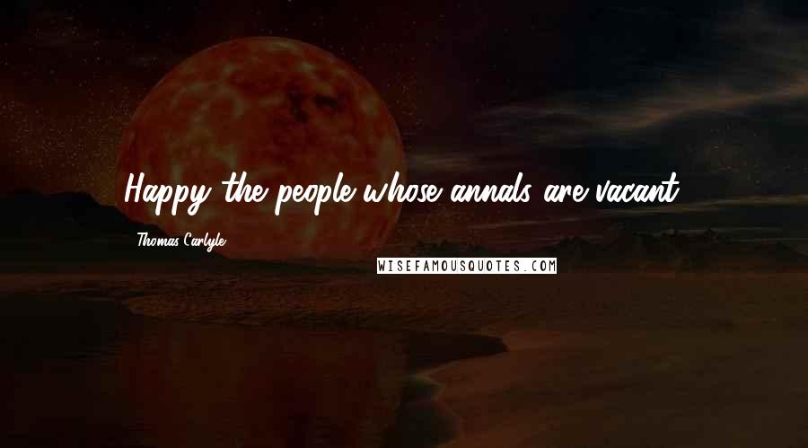 Thomas Carlyle Quotes: Happy the people whose annals are vacant.