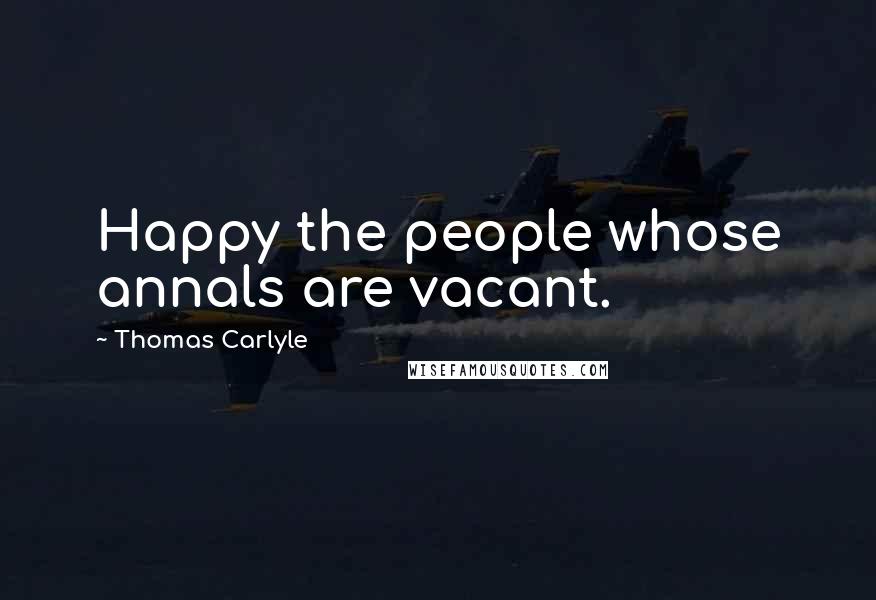Thomas Carlyle Quotes: Happy the people whose annals are vacant.
