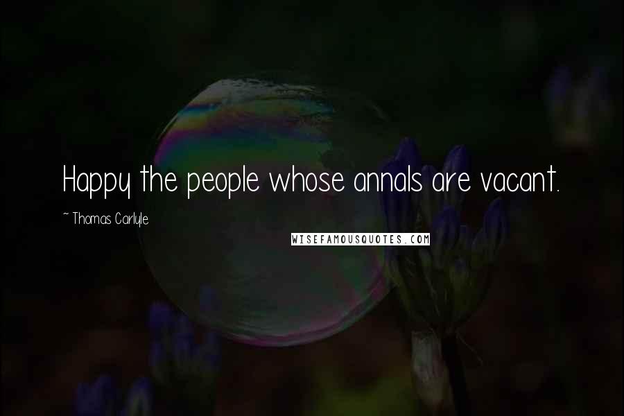 Thomas Carlyle Quotes: Happy the people whose annals are vacant.