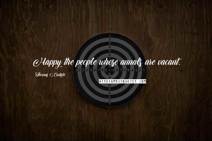 Thomas Carlyle Quotes: Happy the people whose annals are vacant.