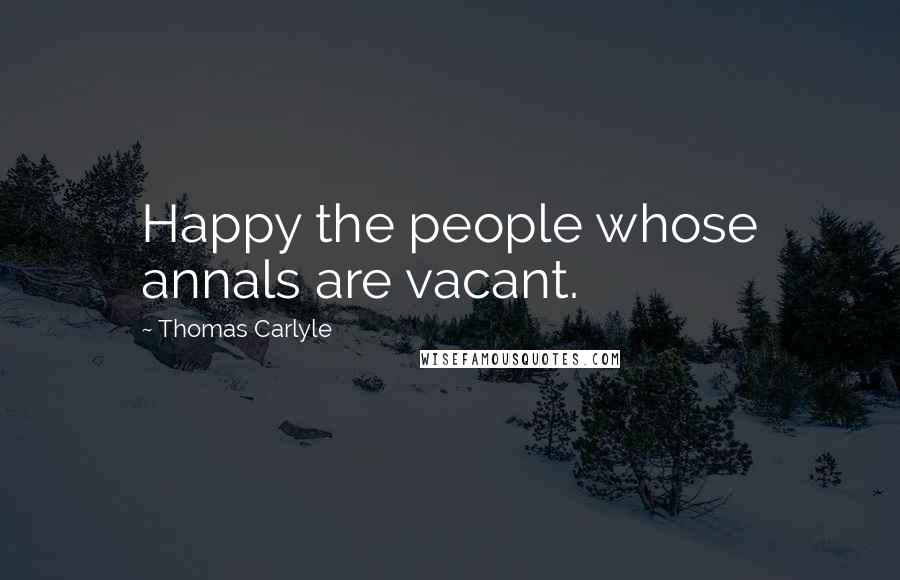 Thomas Carlyle Quotes: Happy the people whose annals are vacant.
