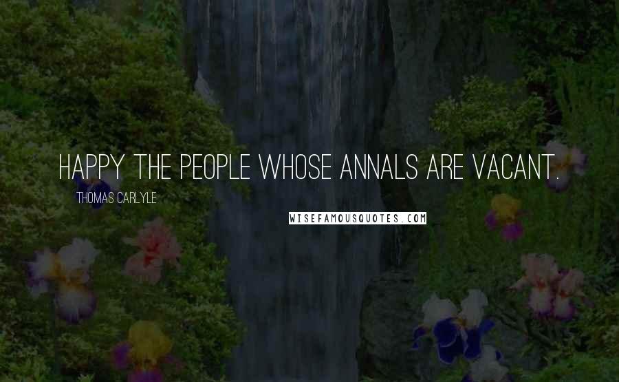 Thomas Carlyle Quotes: Happy the people whose annals are vacant.