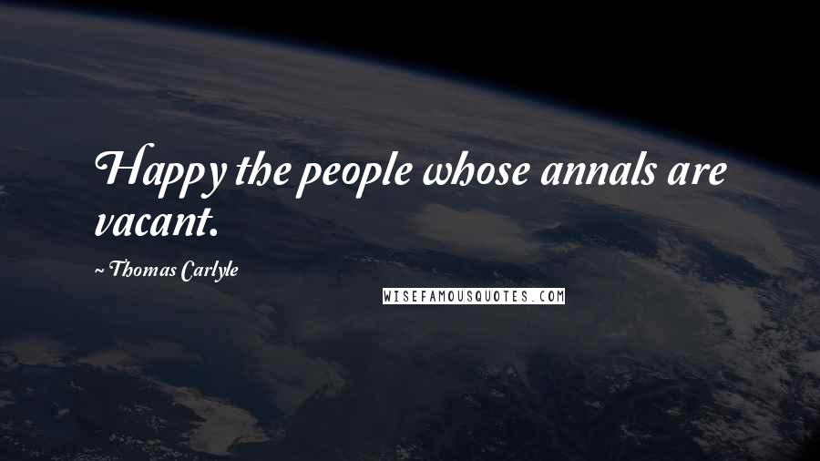 Thomas Carlyle Quotes: Happy the people whose annals are vacant.
