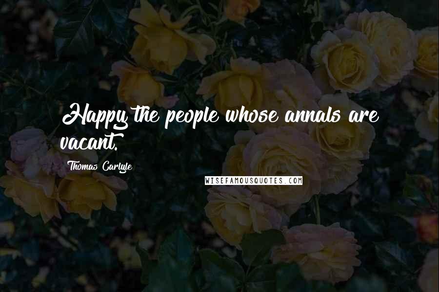 Thomas Carlyle Quotes: Happy the people whose annals are vacant.