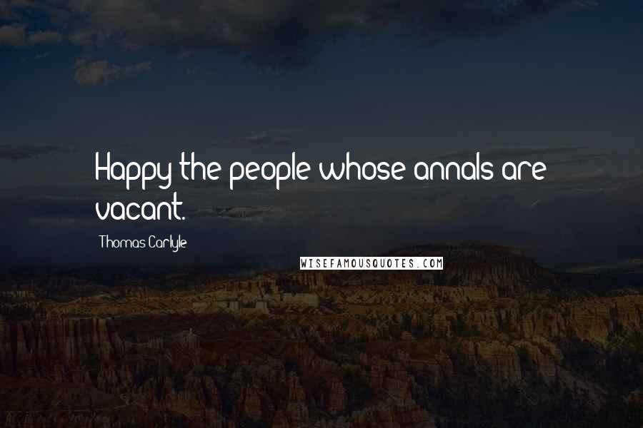 Thomas Carlyle Quotes: Happy the people whose annals are vacant.