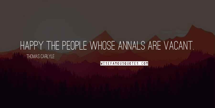Thomas Carlyle Quotes: Happy the people whose annals are vacant.