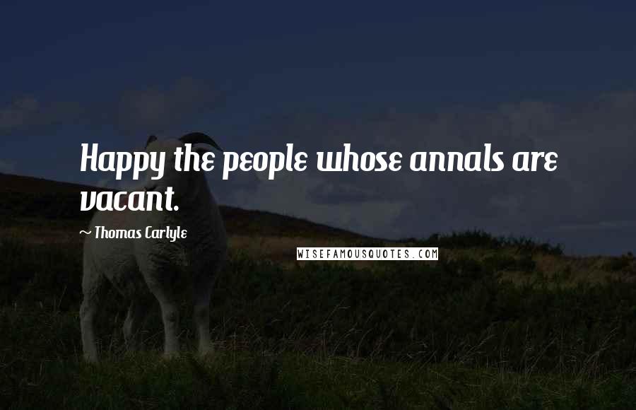 Thomas Carlyle Quotes: Happy the people whose annals are vacant.