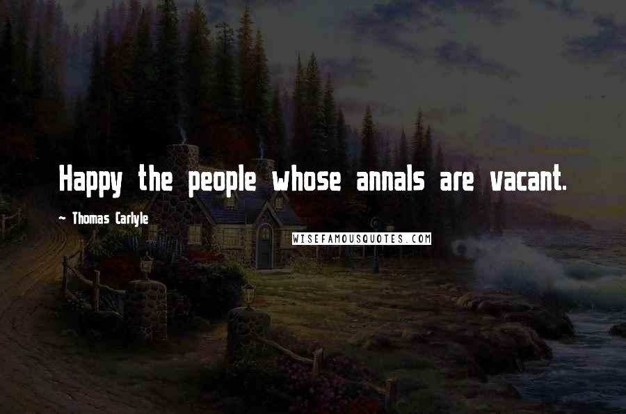 Thomas Carlyle Quotes: Happy the people whose annals are vacant.