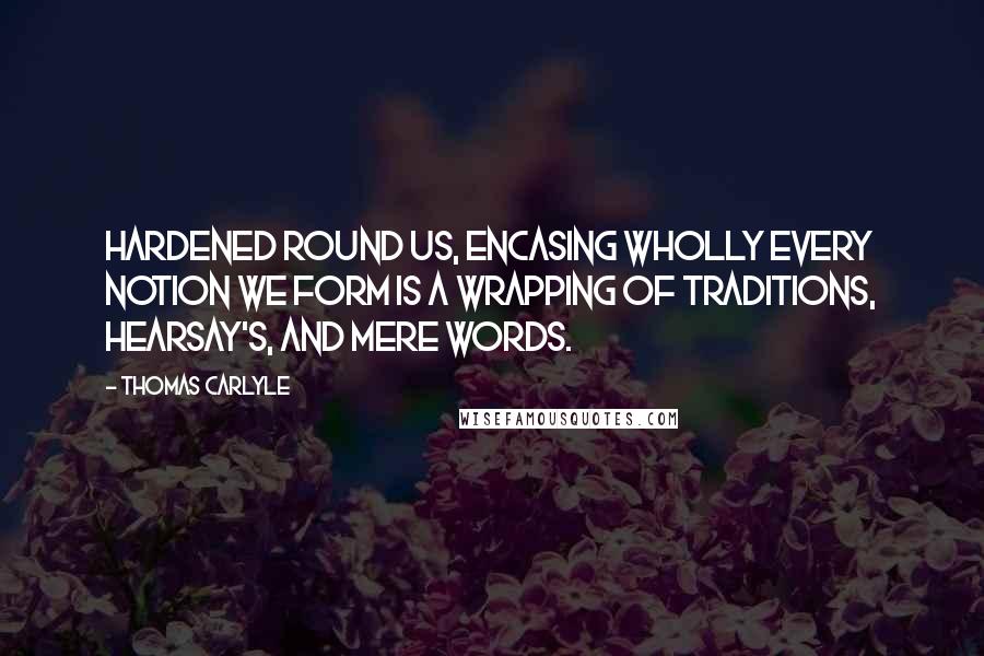 Thomas Carlyle Quotes: Hardened round us, encasing wholly every notion we form is a wrapping of traditions, hearsay's, and mere words.