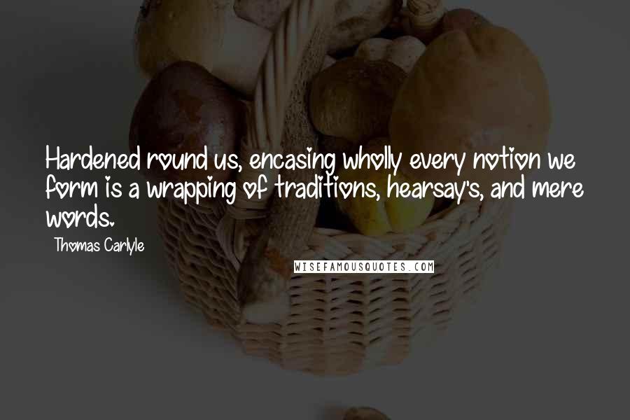 Thomas Carlyle Quotes: Hardened round us, encasing wholly every notion we form is a wrapping of traditions, hearsay's, and mere words.