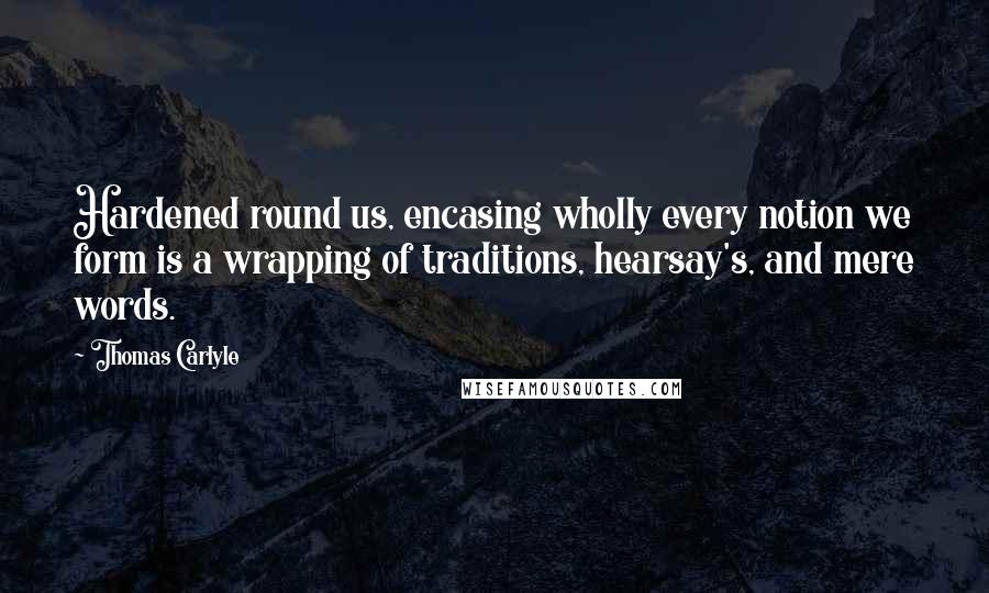 Thomas Carlyle Quotes: Hardened round us, encasing wholly every notion we form is a wrapping of traditions, hearsay's, and mere words.