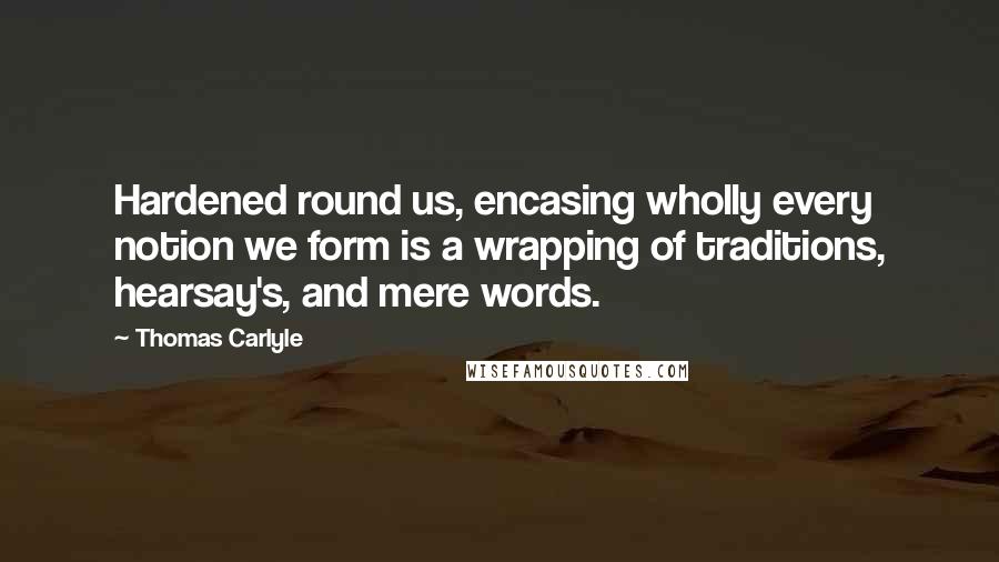 Thomas Carlyle Quotes: Hardened round us, encasing wholly every notion we form is a wrapping of traditions, hearsay's, and mere words.