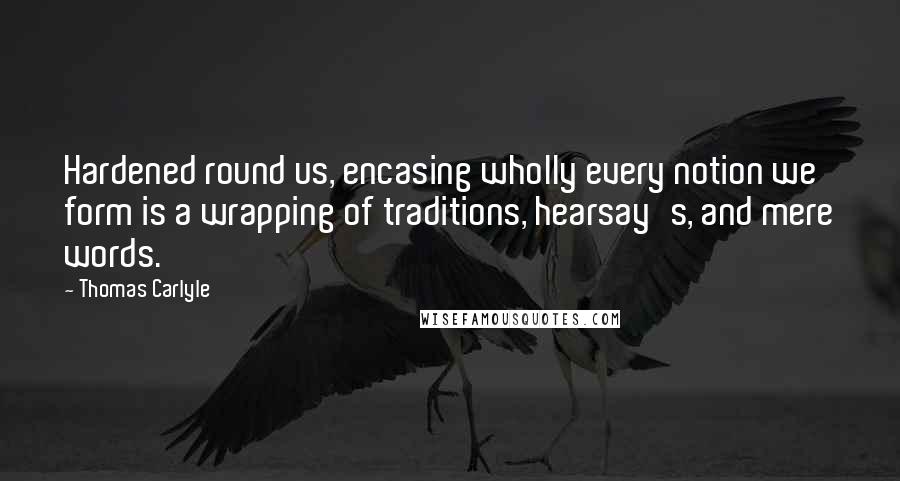 Thomas Carlyle Quotes: Hardened round us, encasing wholly every notion we form is a wrapping of traditions, hearsay's, and mere words.