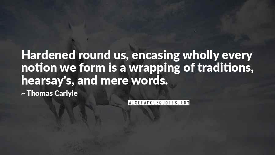 Thomas Carlyle Quotes: Hardened round us, encasing wholly every notion we form is a wrapping of traditions, hearsay's, and mere words.