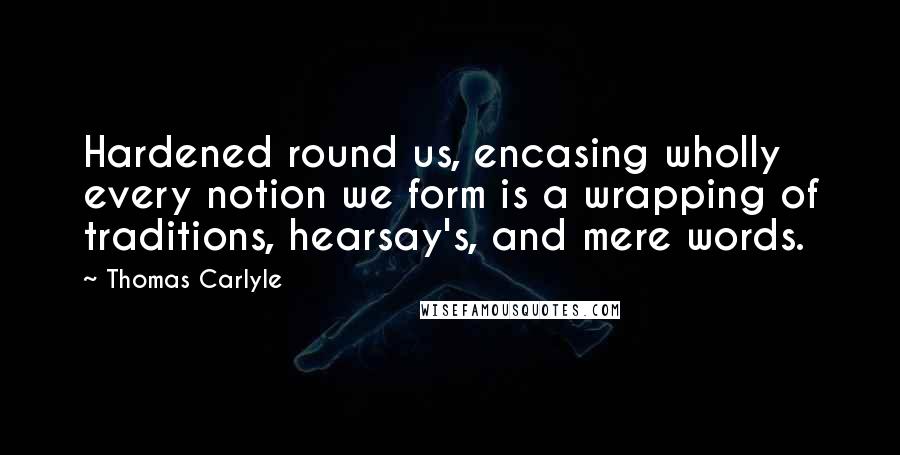 Thomas Carlyle Quotes: Hardened round us, encasing wholly every notion we form is a wrapping of traditions, hearsay's, and mere words.