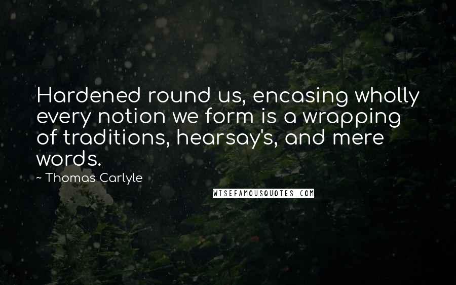 Thomas Carlyle Quotes: Hardened round us, encasing wholly every notion we form is a wrapping of traditions, hearsay's, and mere words.