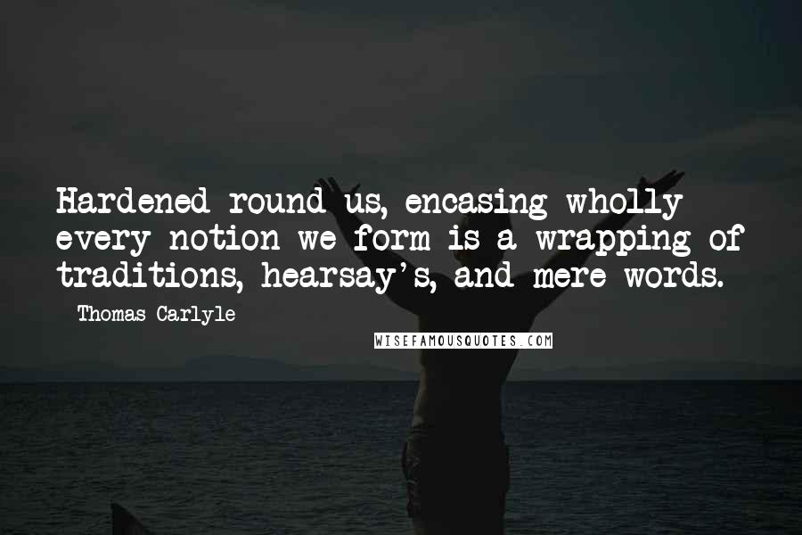 Thomas Carlyle Quotes: Hardened round us, encasing wholly every notion we form is a wrapping of traditions, hearsay's, and mere words.